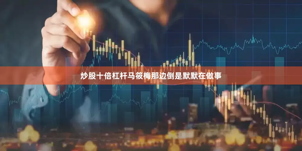 炒股十倍杠杆马筱梅那边倒是默默在做事