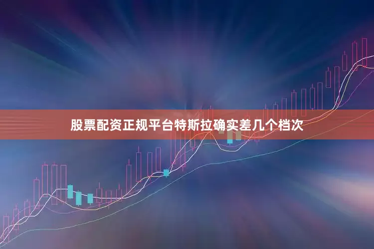 股票配资正规平台特斯拉确实差几个档次