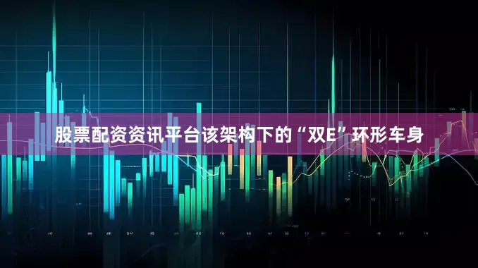 股票配资资讯平台该架构下的“双E”环形车身