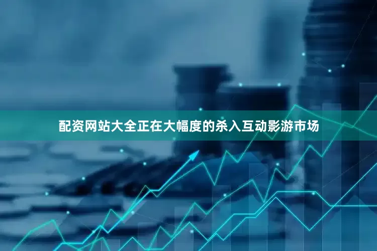 配资网站大全正在大幅度的杀入互动影游市场