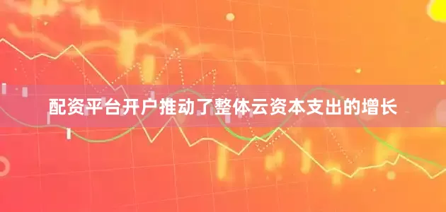 配资平台开户推动了整体云资本支出的增长