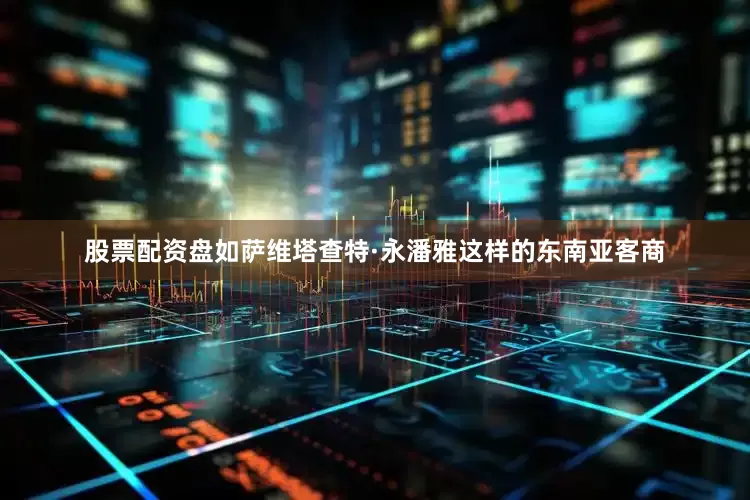 股票配资盘如萨维塔查特·永潘雅这样的东南亚客商