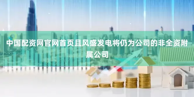中国配资网官网首页且风盛发电将仍为公司的非全资附属公司
