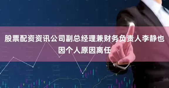 股票配资资讯公司副总经理兼财务负责人李静也因个人原因离任