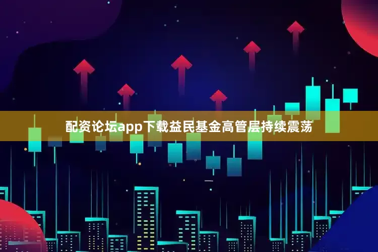 配资论坛app下载益民基金高管层持续震荡