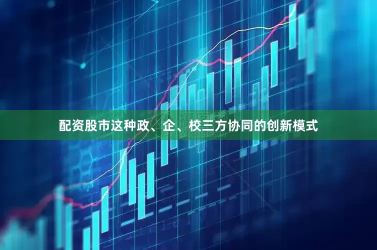 配资股市这种政、企、校三方协同的创新模式