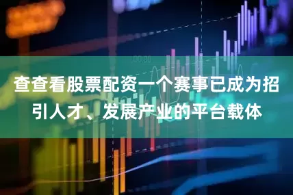 查查看股票配资一个赛事已成为招引人才、发展产业的平台载体