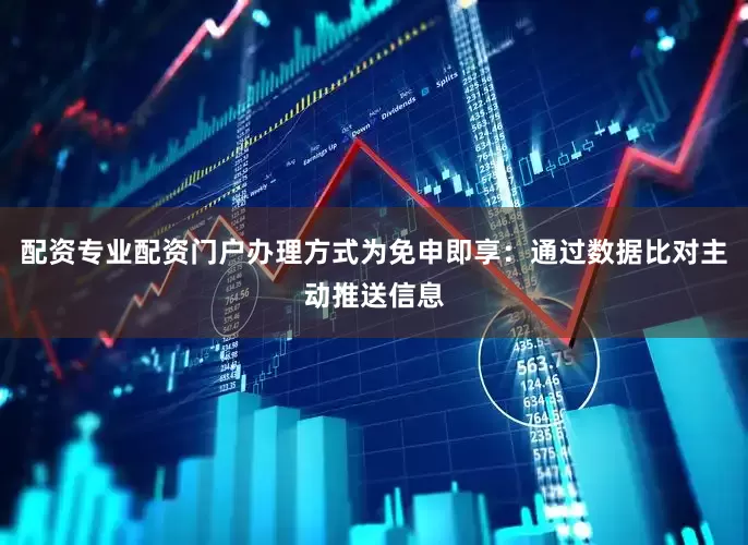 配资专业配资门户办理方式为免申即享：通过数据比对主动推送信息
