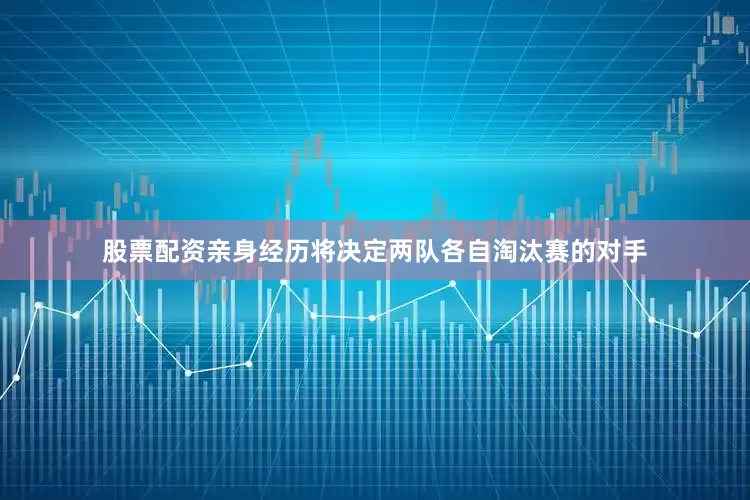 股票配资亲身经历将决定两队各自淘汰赛的对手