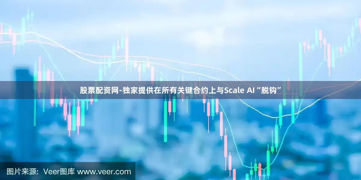 股票配资网-独家提供在所有关键合约上与Scale AI“脱钩”