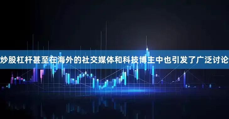 炒股杠杆甚至在海外的社交媒体和科技博主中也引发了广泛讨论