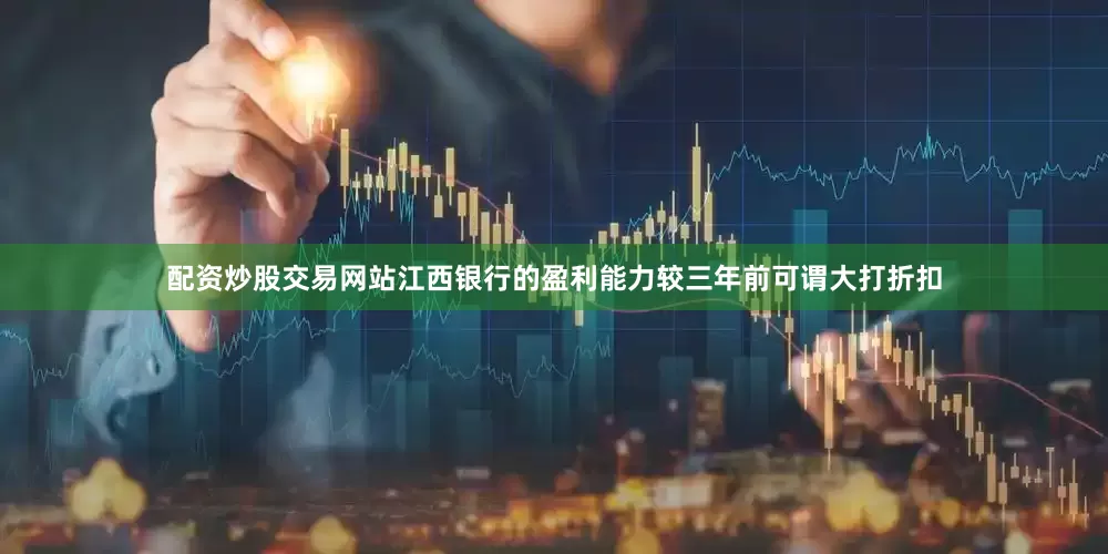 配资炒股交易网站江西银行的盈利能力较三年前可谓大打折扣