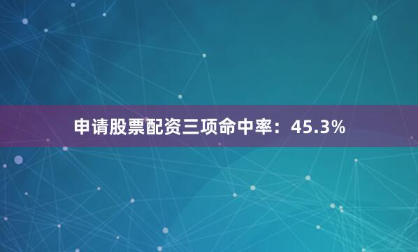申请股票配资三项命中率：45.3%