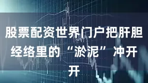 股票配资世界门户把肝胆经络里的 “淤泥” 冲开