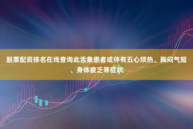 股票配资排名在线查询此舌象患者或伴有五心烦热、胸闷气短、身体疲乏等症状