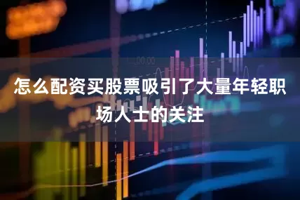怎么配资买股票吸引了大量年轻职场人士的关注