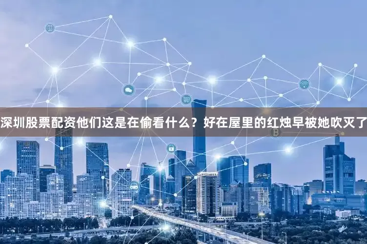 深圳股票配资他们这是在偷看什么？好在屋里的红烛早被她吹灭了