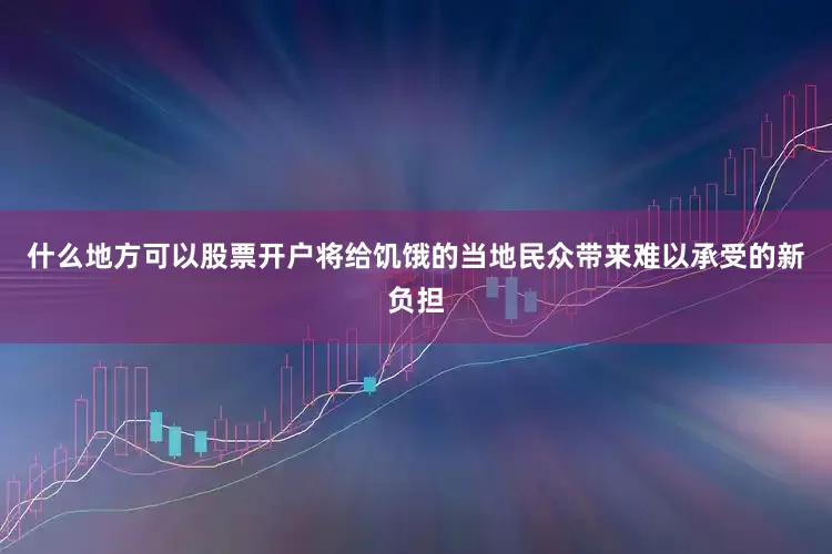 什么地方可以股票开户将给饥饿的当地民众带来难以承受的新负担