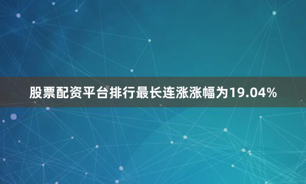 股票配资平台排行最长连涨涨幅为19.04%