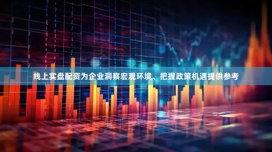 线上实盘配资为企业洞察宏观环境、把握政策机遇提供参考