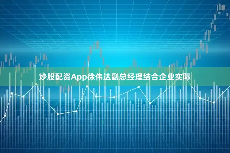 炒股配资App徐伟达副总经理结合企业实际