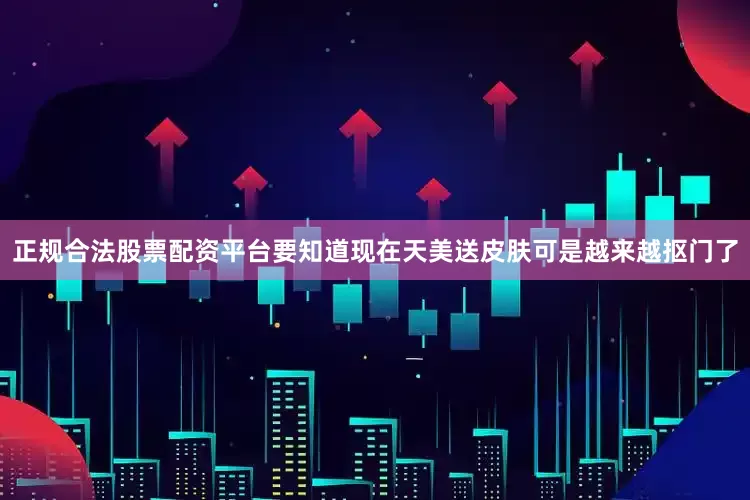 正规合法股票配资平台要知道现在天美送皮肤可是越来越抠门了