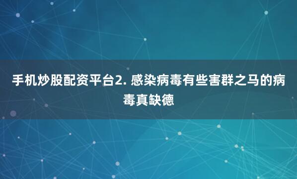 手机炒股配资平台2. 感染病毒有些害群之马的病毒真缺德