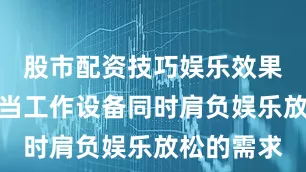 股市配资技巧娱乐效果同样惊艳当工作设备同时肩负娱乐放松的需求