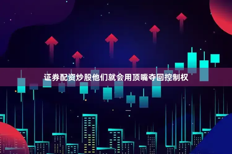 证券配资炒股他们就会用顶嘴夺回控制权