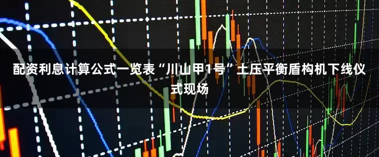 配资利息计算公式一览表“川山甲1号”土压平衡盾构机下线仪式现场
