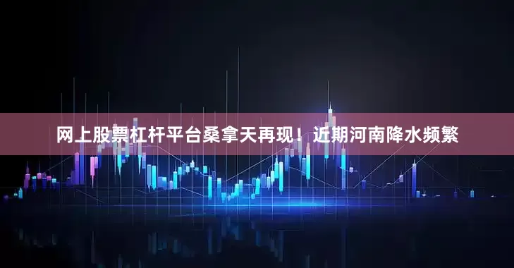 网上股票杠杆平台桑拿天再现！近期河南降水频繁