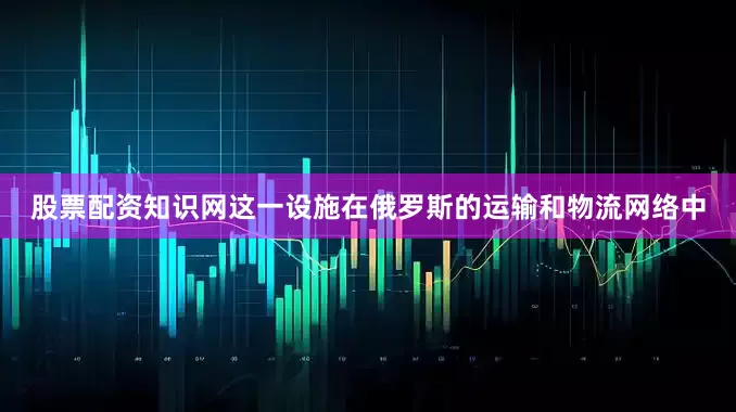 股票配资知识网这一设施在俄罗斯的运输和物流网络中