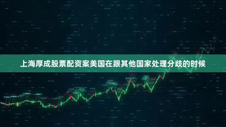 上海厚成股票配资案美国在跟其他国家处理分歧的时候