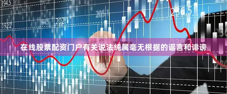 在线股票配资门户有关说法纯属毫无根据的谣言和诽谤