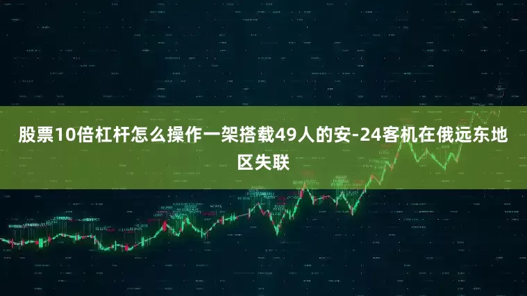股票10倍杠杆怎么操作一架搭载49人的安-24客机在俄远东地区失联