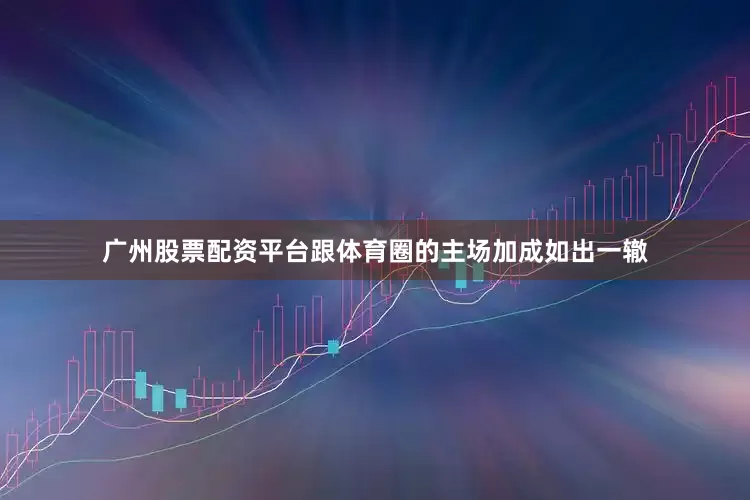 广州股票配资平台跟体育圈的主场加成如出一辙