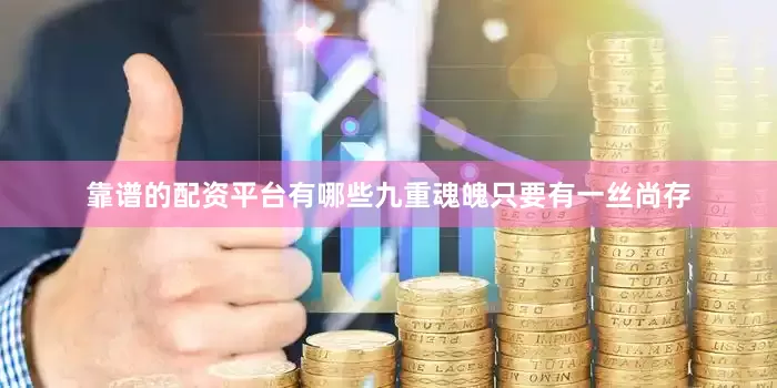 靠谱的配资平台有哪些九重魂魄只要有一丝尚存