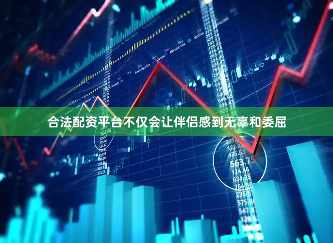 合法配资平台不仅会让伴侣感到无辜和委屈
