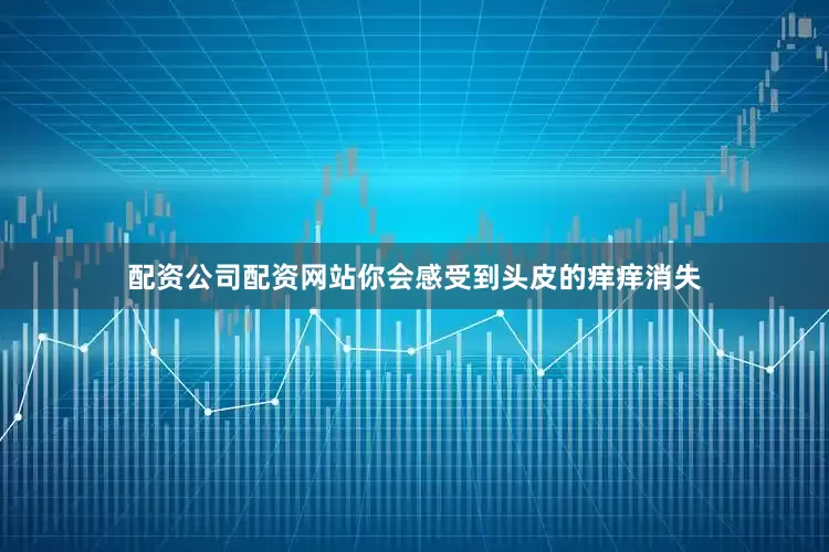 配资公司配资网站你会感受到头皮的痒痒消失