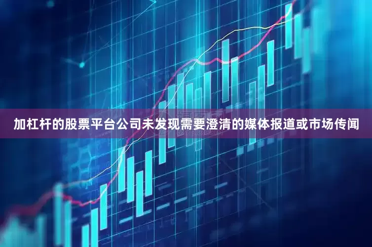 加杠杆的股票平台公司未发现需要澄清的媒体报道或市场传闻