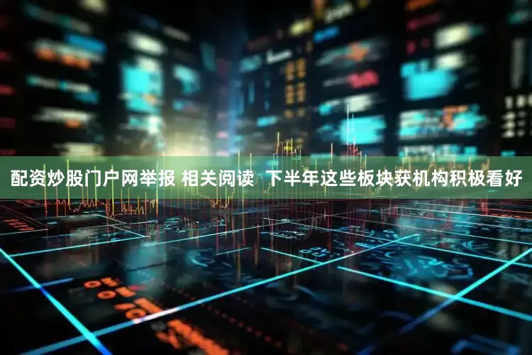 配资炒股门户网举报 相关阅读  下半年这些板块获机构积极看好