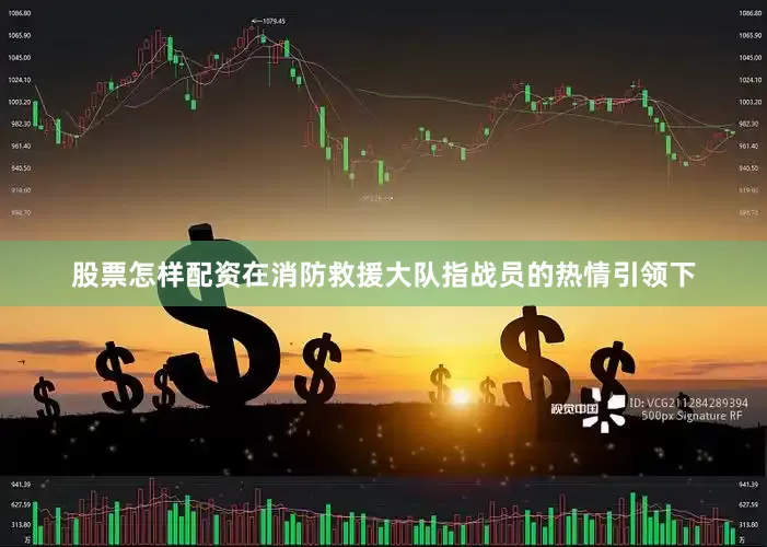 股票怎样配资在消防救援大队指战员的热情引领下