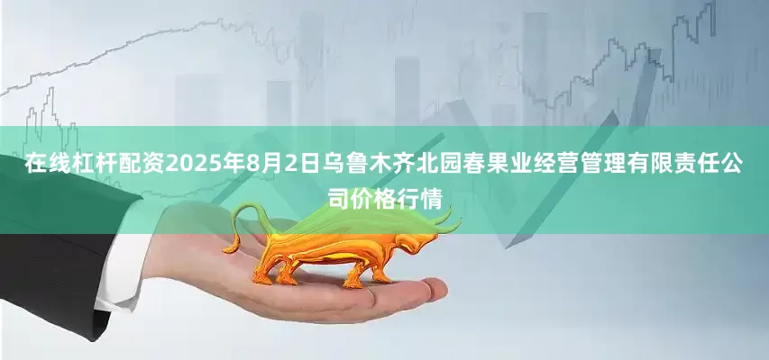 在线杠杆配资2025年8月2日乌鲁木齐北园春果业经营管理有限责任公司价格行情