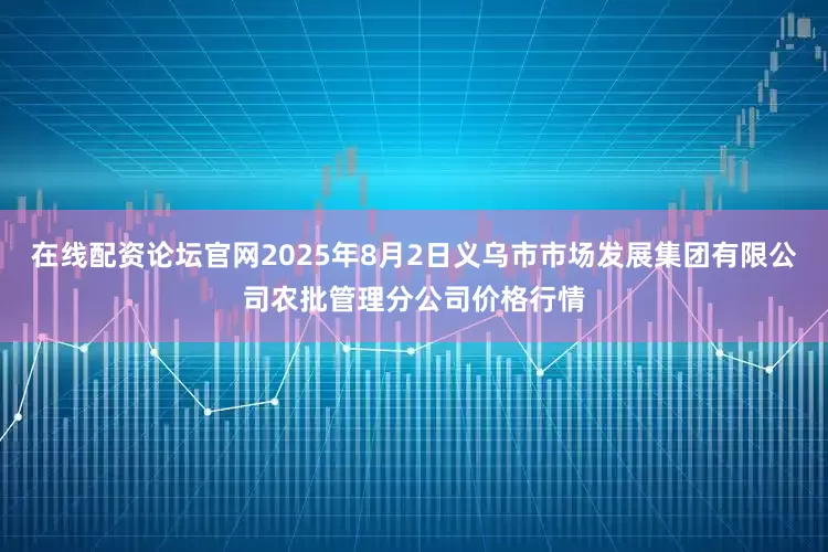 在线配资论坛官网2025年8月2日义乌市市场发展集团有限公司农批管理分公司价格行情