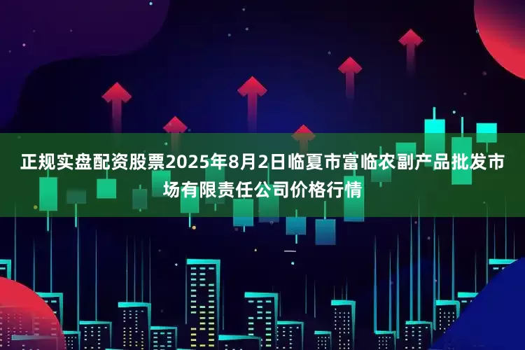 正规实盘配资股票2025年8月2日临夏市富临农副产品批发市场有限责任公司价格行情