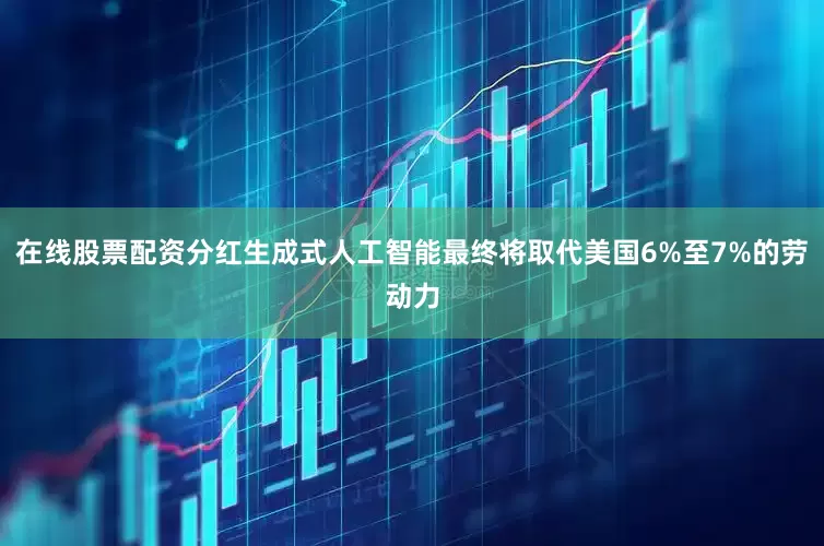 在线股票配资分红生成式人工智能最终将取代美国6%至7%的劳动力