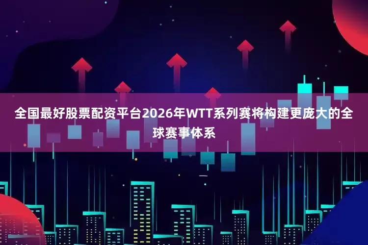 全国最好股票配资平台2026年WTT系列赛将构建更庞大的全球赛事体系