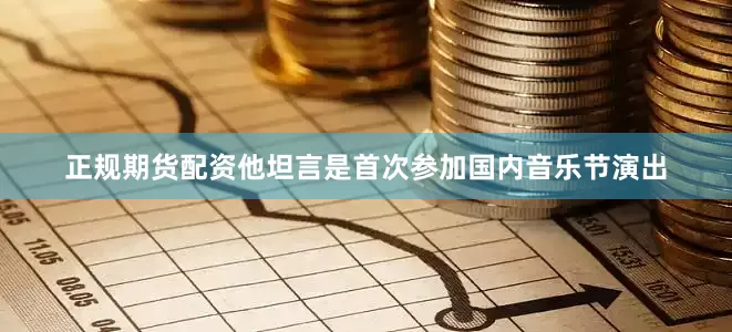 正规期货配资他坦言是首次参加国内音乐节演出
