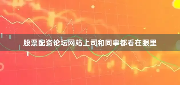 股票配资论坛网站上司和同事都看在眼里
