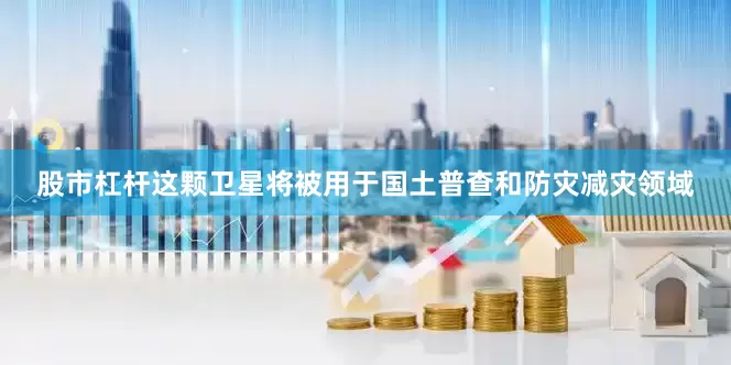 股市杠杆这颗卫星将被用于国土普查和防灾减灾领域